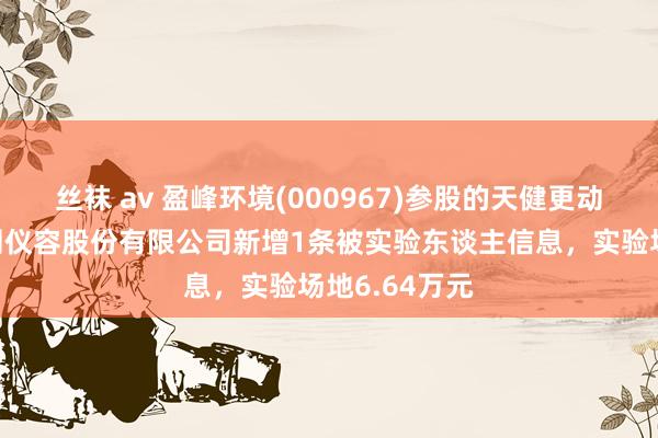 丝袜 av 盈峰环境(000967)参股的天健更动（北京）监测仪容股份有限公司新增1条被实验东谈主信息，实验场地6.64万元