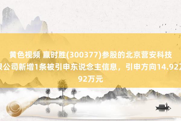 黄色视频 赢时胜(300377)参股的北京营安科技有限公司新增1条被引申东说念主信息，引申方向14.92万元