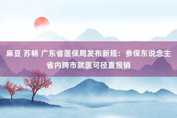 麻豆 苏畅 广东省医保局发布新规：参保东说念主省内跨市就医可径直报销