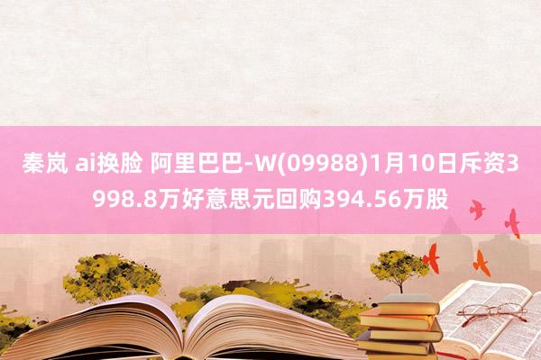 秦岚 ai换脸 阿里巴巴-W(09988)1月10日斥资3998.8万好意思元回购394.56万股