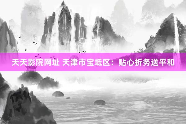 天天影院网址 天津市宝坻区：贴心折务送平和