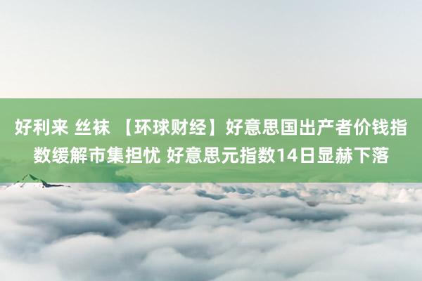 好利来 丝袜 【环球财经】好意思国出产者价钱指数缓解市集担忧 好意思元指数14日显赫下落