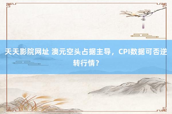 天天影院网址 澳元空头占据主导，CPI数据可否逆转行情？