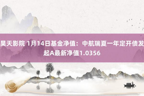 昊天影院 1月14日基金净值：中航瑞夏一年定开债发起A最新净值1.0356