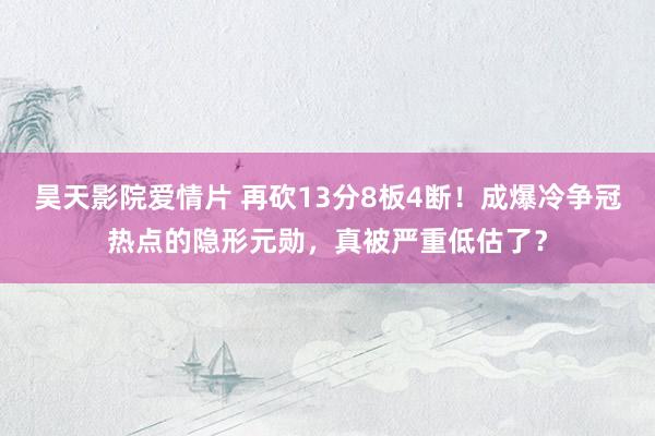 昊天影院爱情片 再砍13分8板4断！成爆冷争冠热点的隐形元勋，真被严重低估了？