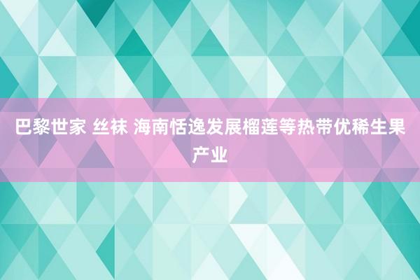 巴黎世家 丝袜 海南恬逸发展榴莲等热带优稀生果产业