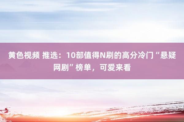 黄色视频 推选：10部值得N刷的高分冷门“悬疑网剧”榜单，可爱来看