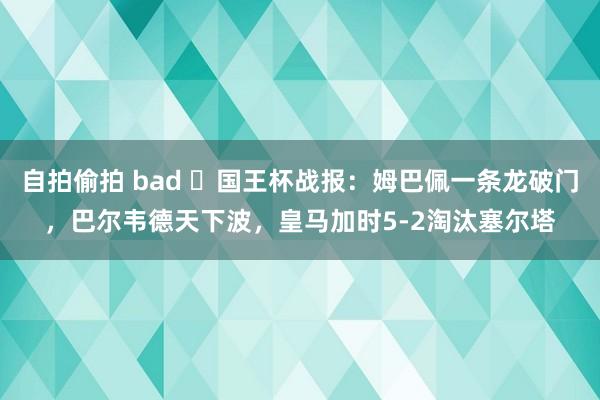 自拍偷拍 bad ⚽国王杯战报：姆巴佩一条龙破门，巴尔韦德天