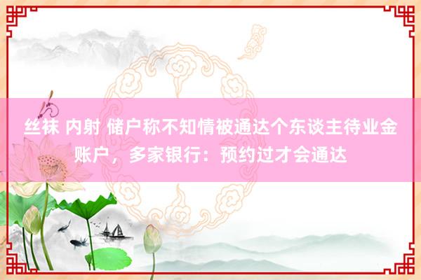 丝袜 内射 储户称不知情被通达个东谈主待业金账户，多家银行：预约过才会通达