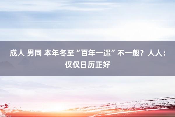 成人 男同 本年冬至“百年一遇”不一般？人人：仅仅日历正好