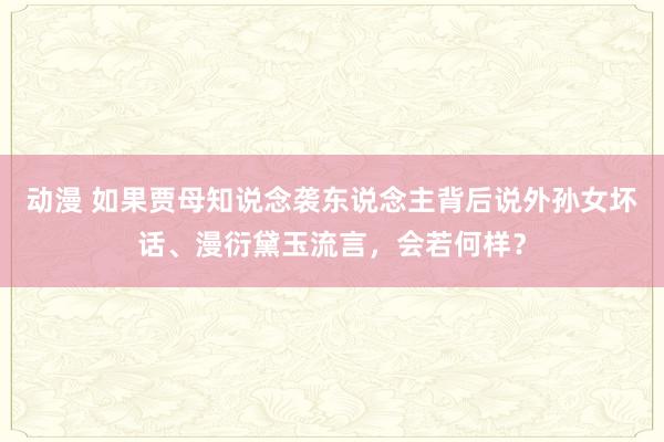 动漫 如果贾母知说念袭东说念主背后说外孙女坏话、漫衍黛玉流言