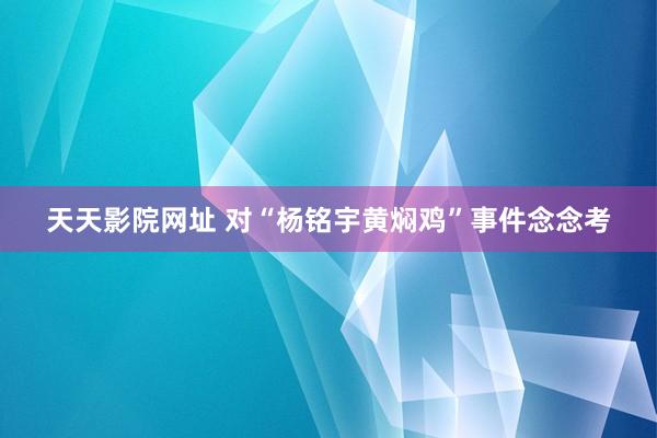 天天影院网址 对“杨铭宇黄焖鸡”事件念念考