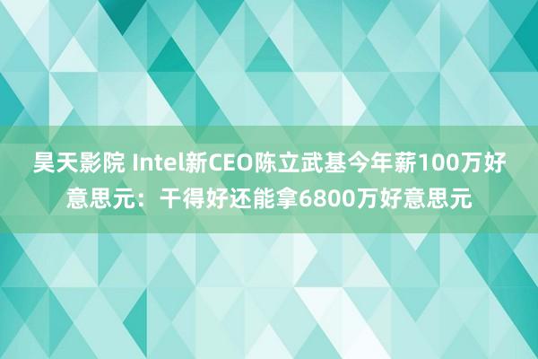 昊天影院 Intel新CEO陈立武基今年薪100万好意思元：