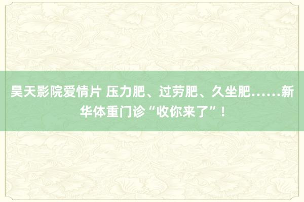 昊天影院爱情片 压力肥、过劳肥、久坐肥……新华体重门诊“收你