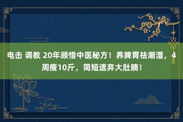 电击 调教 20年顾惜中医秘方！养脾胃祛潮湿，4周瘦10斤，