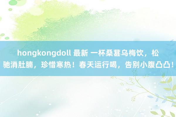 hongkongdoll 最新 一杯桑葚乌梅饮，松驰消肚腩，