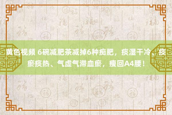 黄色视频 6碗减肥茶减掉6种痴肥，痰湿干冷、痰瘀痰热、气虚气