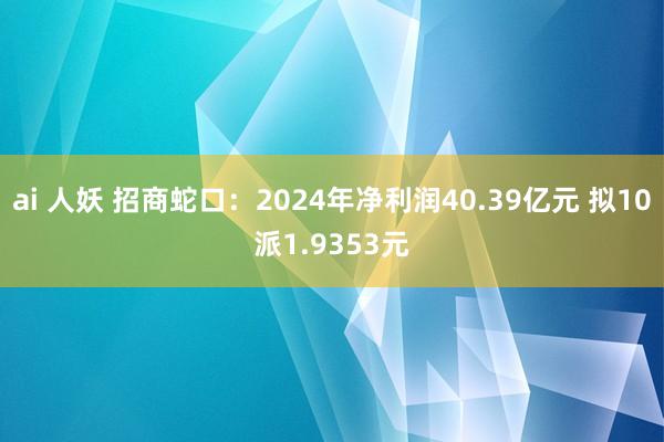 ai 人妖 招商蛇口：2024年净利润40.39亿元 拟10