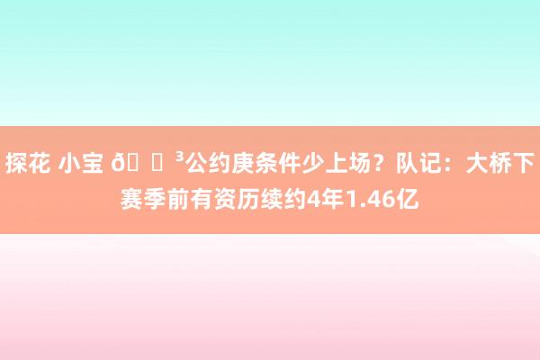 探花 小宝 😳公约庚条件少上场？队记：大桥下赛季前有资历续约