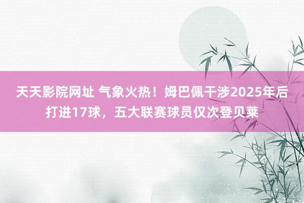 天天影院网址 气象火热！姆巴佩干涉2025年后打进17球，五大联赛球员仅次登贝莱