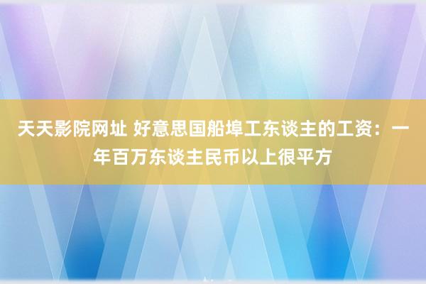 天天影院网址 好意思国船埠工东谈主的工资：一年百万东谈主民币