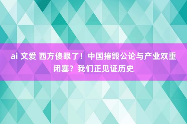 ai 文爱 西方傻眼了！中国摧毁公论与产业双重闭塞？我们正见证历史