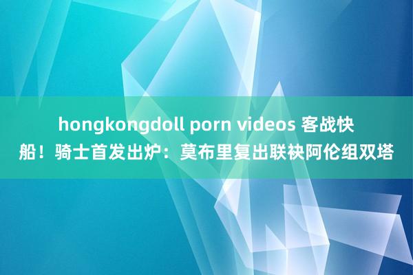 hongkongdoll porn videos 客战快船！