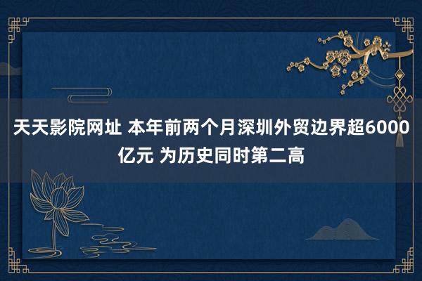 天天影院网址 本年前两个月深圳外贸边界超6000亿元 为历史