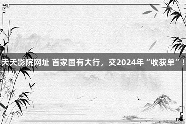 天天影院网址 首家国有大行，交2024年“收获单”！