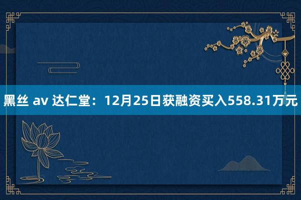 黑丝 av 达仁堂：12月25日获融资买入558.31万元