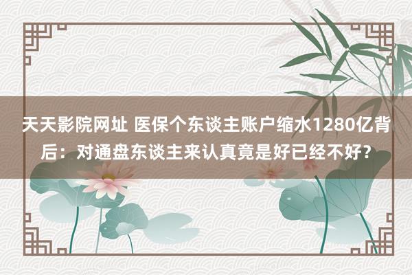 天天影院网址 医保个东谈主账户缩水1280亿背后：对通盘东谈