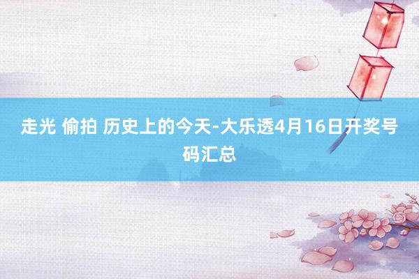 走光 偷拍 历史上的今天-大乐透4月16日开奖号码汇总